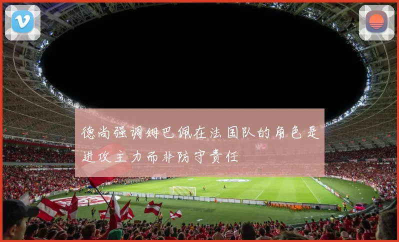 德尚强调姆巴佩在法国队的角色是进攻主力而非防守责任