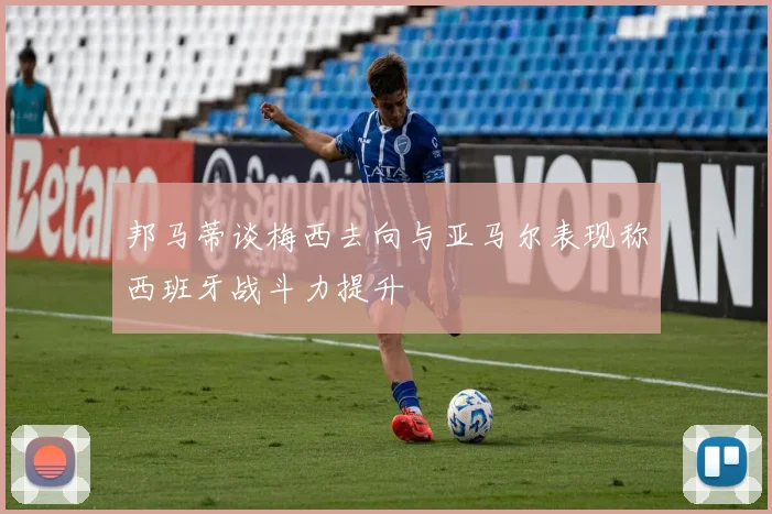 邦马蒂谈梅西去向与亚马尔表现称西班牙战斗力提升