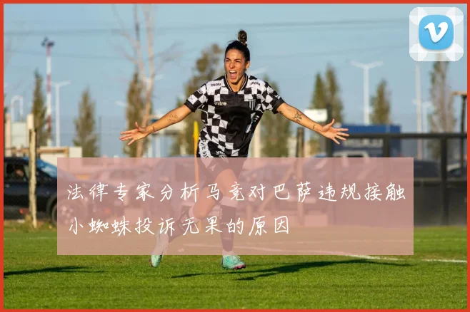 法律专家分析马竞对巴萨违规接触小蜘蛛投诉无果的原因