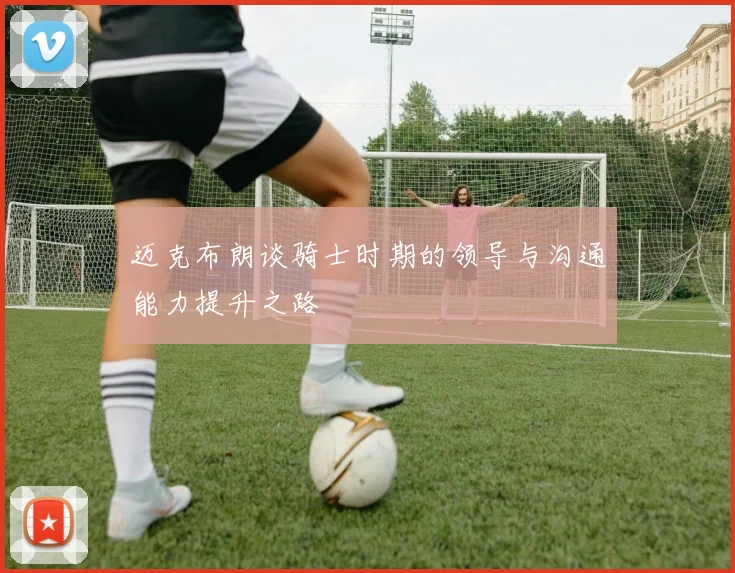 迈克布朗谈骑士时期的领导与沟通能力提升之路