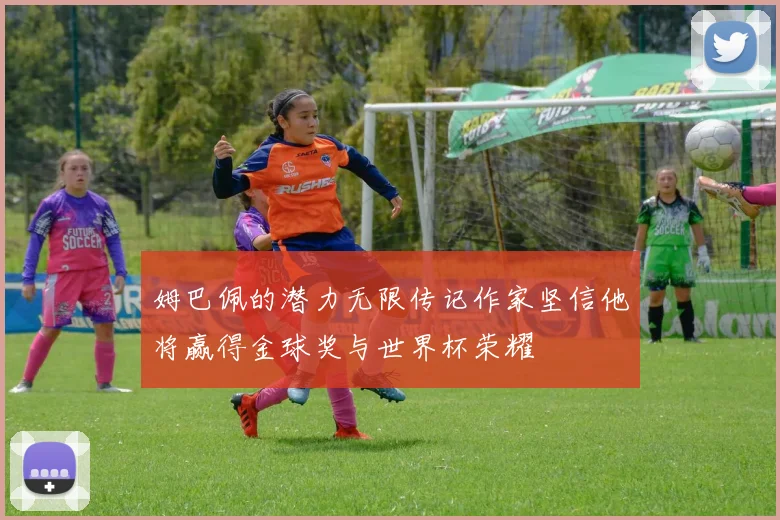 姆巴佩的潜力无限传记作家坚信他将赢得金球奖与世界杯荣耀