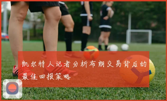 凯尔特人记者分析布朗交易背后的最佳回报策略