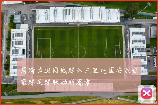 周琦力挺同城球队三里屯国安共创篮球足球联动新篇章