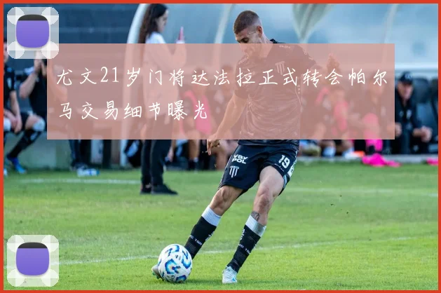 尤文21岁门将达法拉正式转会帕尔马交易细节曝光