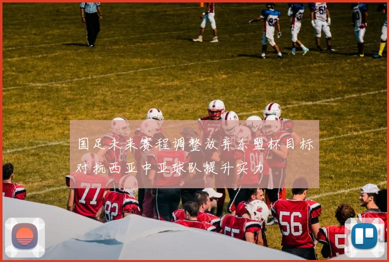 国足未来赛程调整放弃东盟杯目标对抗西亚中亚球队提升实力