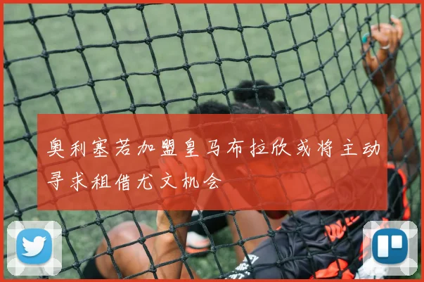 奥利塞若加盟皇马布拉欣或将主动寻求租借尤文机会