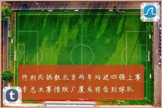 许利民执教北京两年均进四强上赛季总决赛惜败广厦或将告别球队