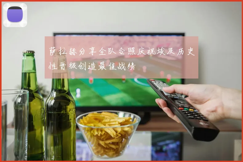 萨拉赫分享全队合照庆祝埃及历史性晋级创造最佳战绩
