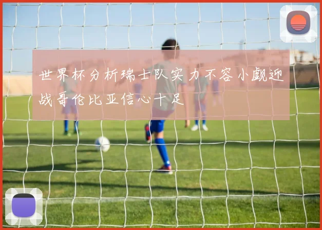 世界杯分析瑞士队实力不容小觑迎战哥伦比亚信心十足