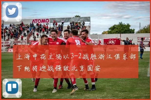 上海申花主场以3-2战胜浙江俱乐部下轮将迎战强敌北京国安