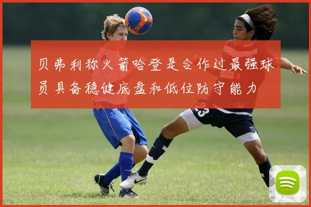 贝弗利称火箭哈登是合作过最强球员具备稳健底盘和低位防守能力